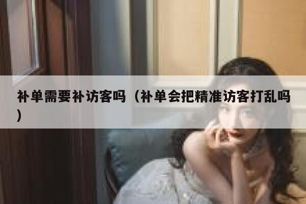 补单需要补访客吗（补单会把精准访客打乱吗）