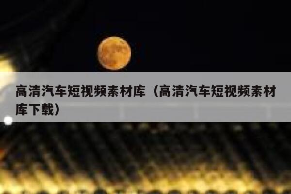 高清汽车短视频素材库（高清汽车短视频素材库下载）