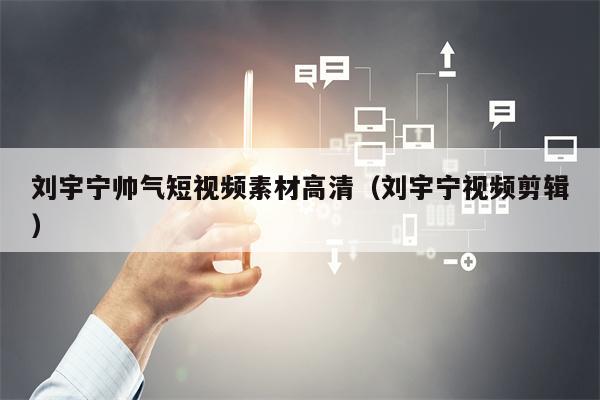 刘宇宁帅气短视频素材高清（刘宇宁视频剪辑）