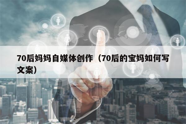 70后妈妈自媒体创作（70后的宝妈如何写文案）