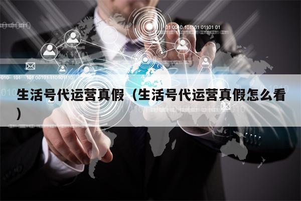 生活号代运营真假（生活号代运营真假怎么看）
