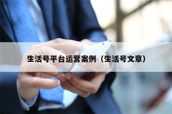 生活号平台运营案例（生活号文章）