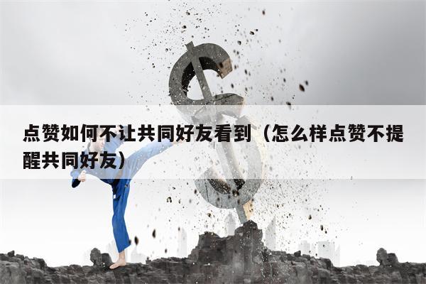 点赞如何不让共同好友看到（怎么样点赞不提醒共同好友）