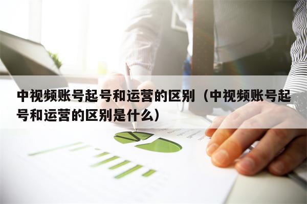 中视频账号起号和运营的区别（中视频账号起号和运营的区别是什么）
