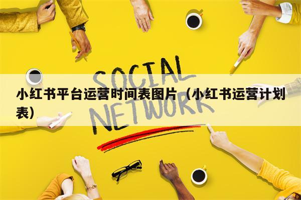 小红书平台运营时间表图片（小红书运营计划表）