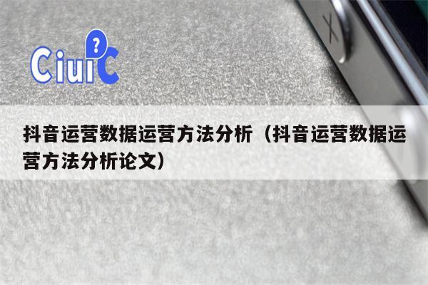 抖音运营数据运营方法分析（抖音运营数据运营方法分析论文）