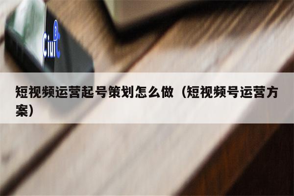 短视频运营起号策划怎么做（短视频号运营方案）