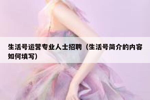 生活号运营专业人士招聘（生活号简介的内容如何填写）