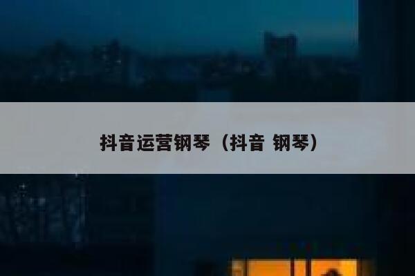 抖音运营钢琴（抖音 钢琴）