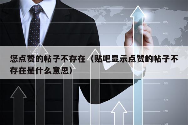 您点赞的帖子不存在（贴吧显示点赞的帖子不存在是什么意思）