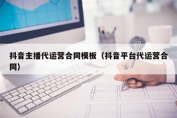 抖音主播代运营合同模板（抖音平台代运营合同）