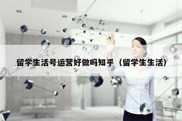 留学生活号运营好做吗知乎（留学生生活）