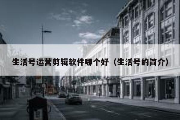 生活号运营剪辑软件哪个好（生活号的简介）