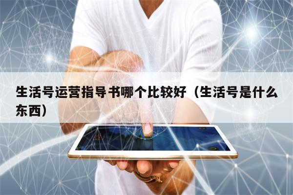 生活号运营指导书哪个比较好（生活号是什么东西）
