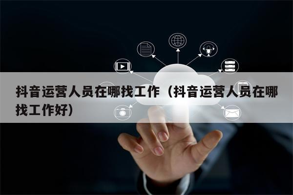 抖音运营人员在哪找工作（抖音运营人员在哪找工作好）