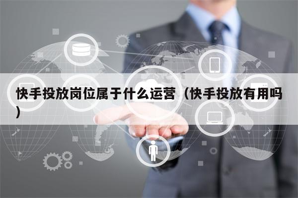 快手投放岗位属于什么运营（快手投放有用吗）
