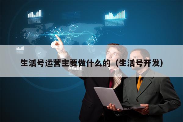 生活号运营主要做什么的（生活号开发）