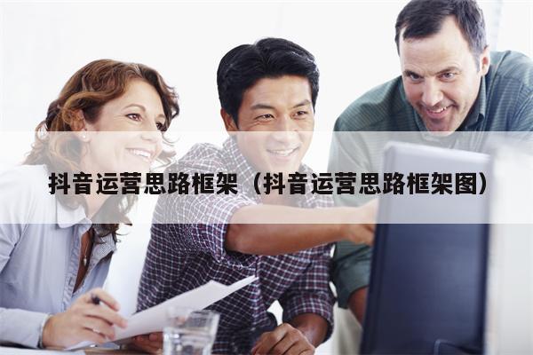 抖音运营思路框架（抖音运营思路框架图）