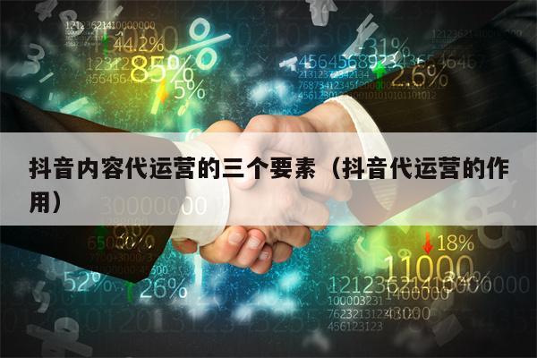 抖音内容代运营的三个要素（抖音代运营的作用）