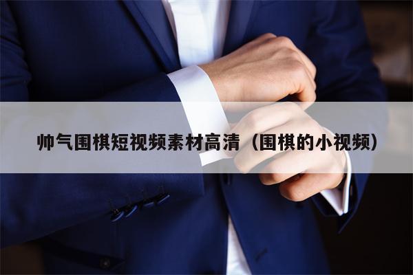 帅气围棋短视频素材高清（围棋的小视频）