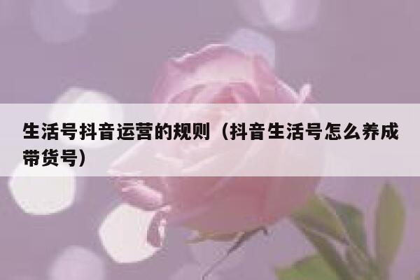 生活号抖音运营的规则（抖音生活号怎么养成带货号）