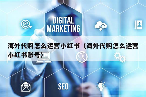 海外代购怎么运营小红书（海外代购怎么运营小红书账号）