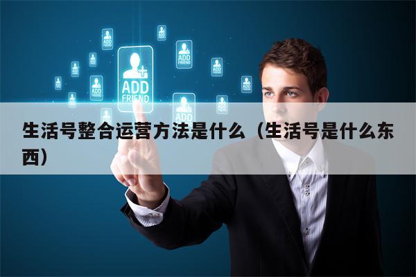 生活号整合运营方法是什么（生活号是什么东西）
