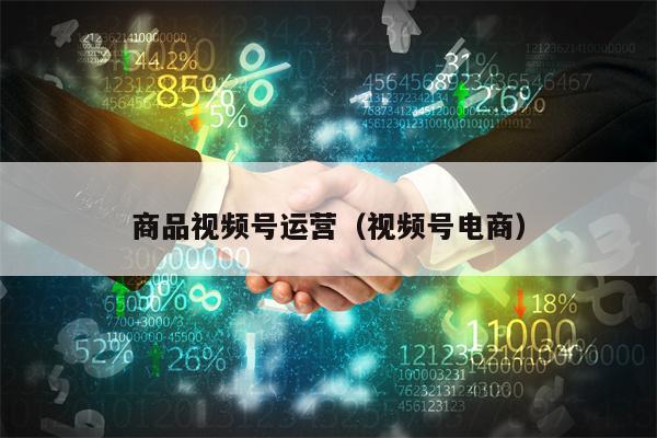 商品视频号运营（视频号电商）