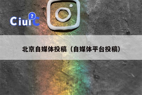 北京自媒体投稿（自媒体平台投稿）