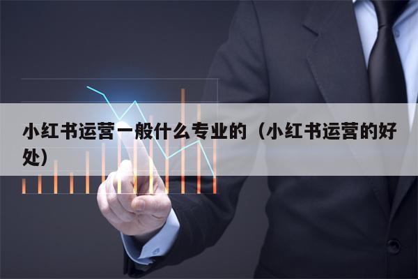 小红书运营一般什么专业的（小红书运营的好处）