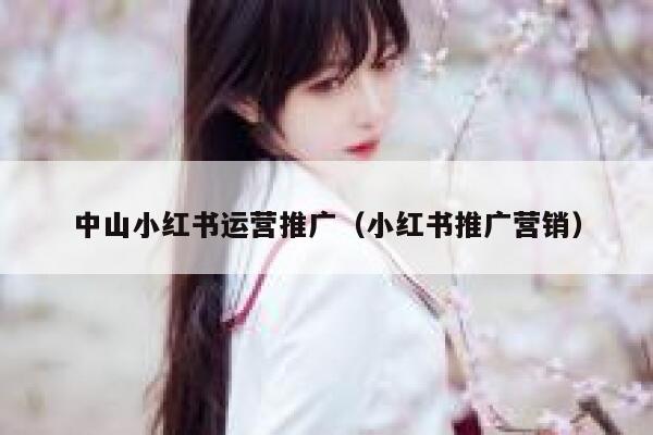中山小红书运营推广（小红书推广营销）