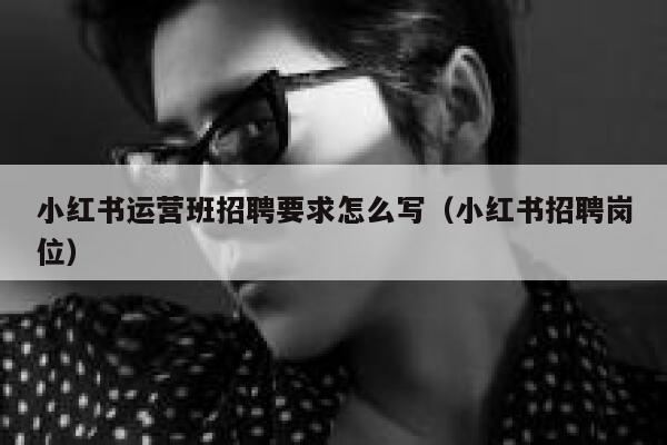 小红书运营班招聘要求怎么写（小红书招聘岗位）
