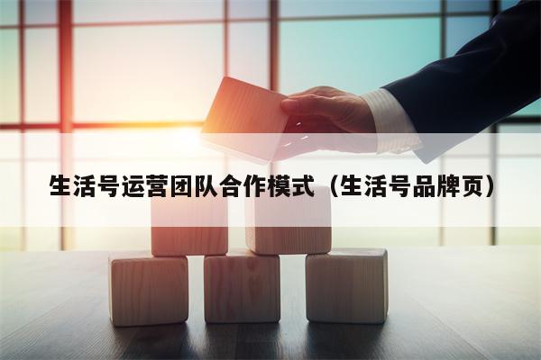 生活号运营团队合作模式（生活号品牌页）