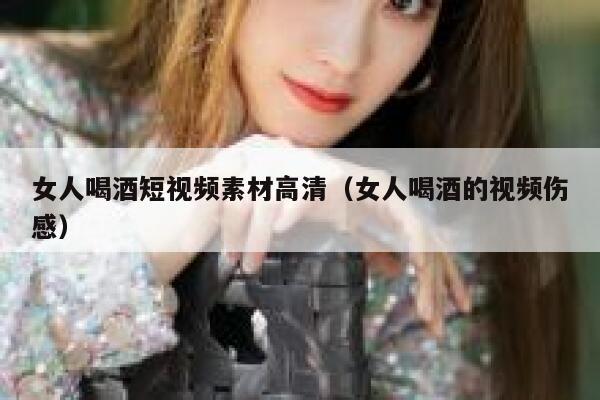 女人喝酒短视频素材高清（女人喝酒的视频伤感）
