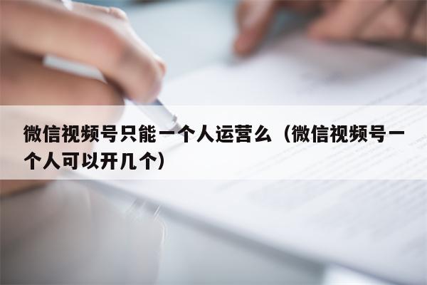 微信视频号只能一个人运营么（微信视频号一个人可以开几个）