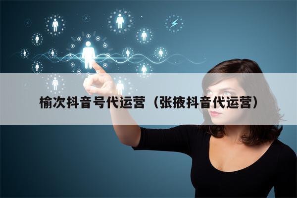 榆次抖音号代运营（张掖抖音代运营）