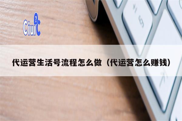 代运营生活号流程怎么做（代运营怎么赚钱）