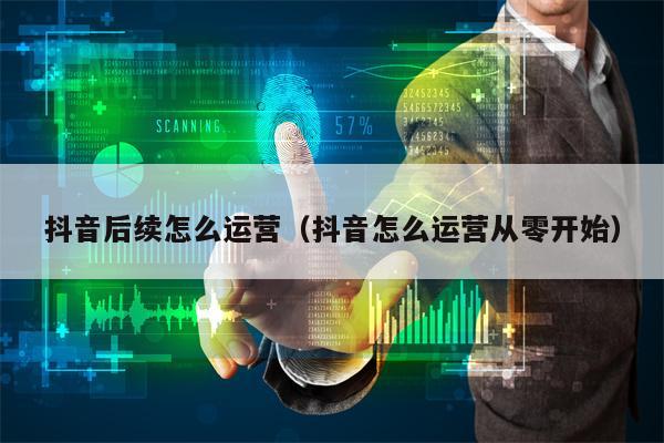 抖音后续怎么运营（抖音怎么运营从零开始）