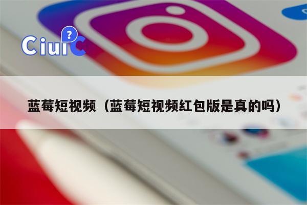 蓝莓短视频（蓝莓短视频红包版是真的吗）