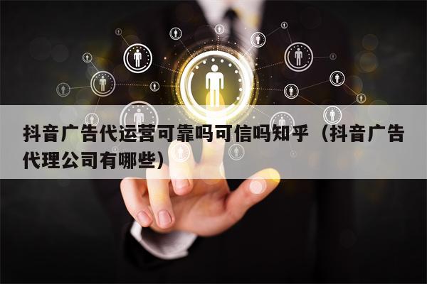 抖音广告代运营可靠吗可信吗知乎（抖音广告代理公司有哪些）
