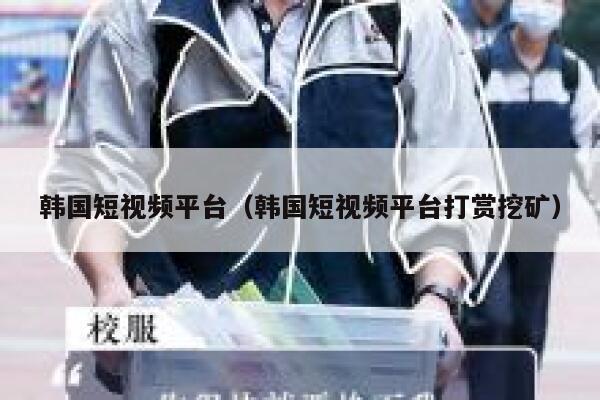 韩国短视频平台（韩国短视频平台打赏挖矿）