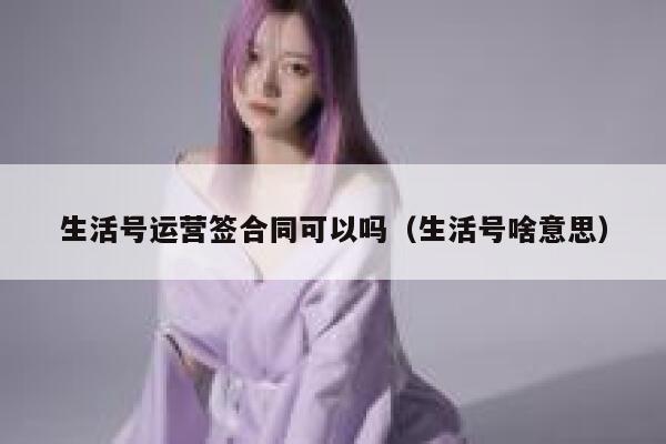 生活号运营签合同可以吗（生活号啥意思）
