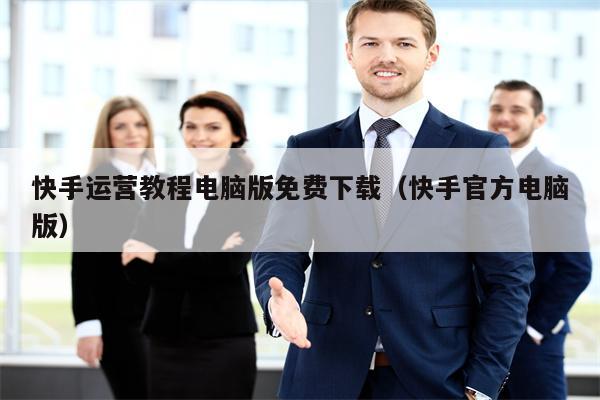 快手运营教程电脑版免费下载（快手官方电脑版）