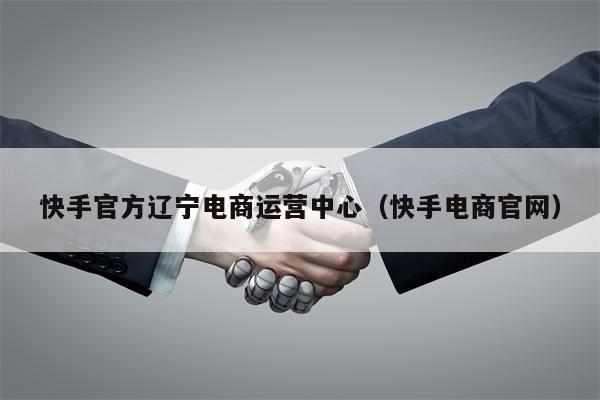 快手官方辽宁电商运营中心（快手电商官网）