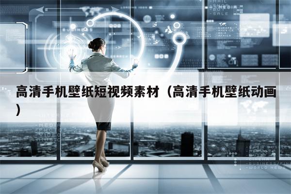高清手机壁纸短视频素材（高清手机壁纸动画）