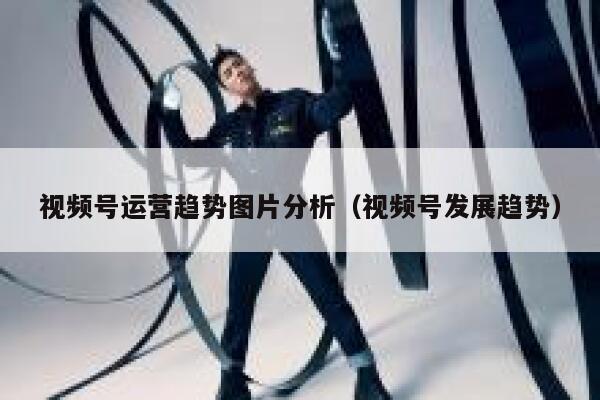 视频号运营趋势图片分析（视频号发展趋势）