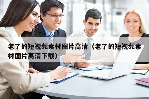 老了的短视频素材图片高清（老了的短视频素材图片高清下载）