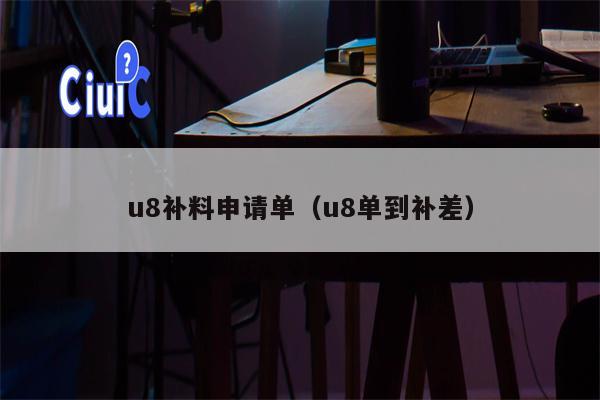 u8补料申请单（u8单到补差）