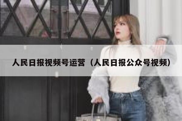人民日报视频号运营（人民日报公众号视频）