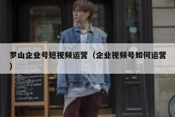 罗山企业号短视频运营（企业视频号如何运营）